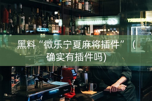 黑料“微乐宁夏麻将插件”（确实有插件吗)