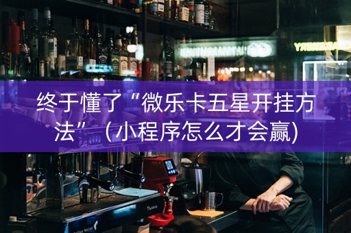 终于懂了“微乐卡五星开挂方法”（小程序怎么才会赢)