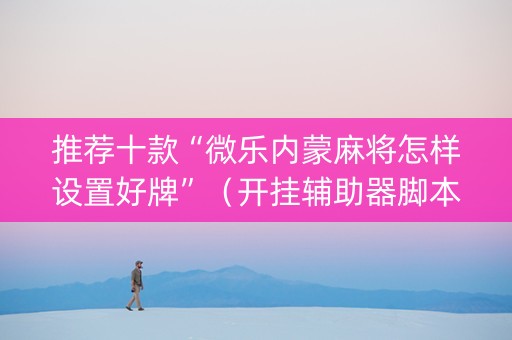推荐十款“微乐内蒙麻将怎样设置好牌”（开挂辅助器脚本)