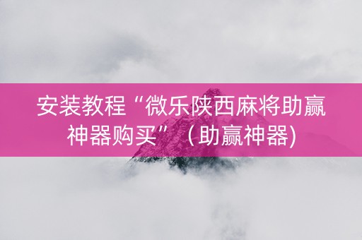 安装教程“微乐陕西麻将助赢神器购买”（助赢神器)