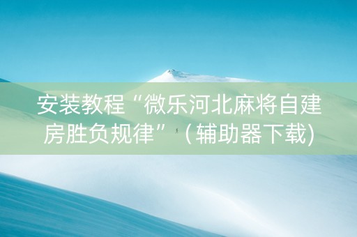 安装教程“微乐河北麻将自建房胜负规律”（辅助器下载)
