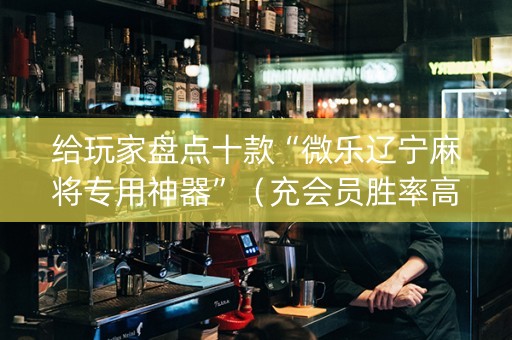 给玩家盘点十款“微乐辽宁麻将专用神器”（充会员胜率高)