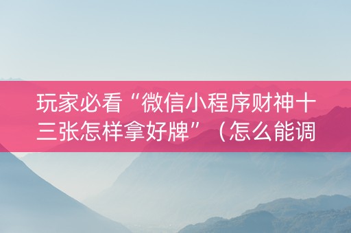 玩家必看“微信小程序财神十三张怎样拿好牌”（怎么能调好牌)
