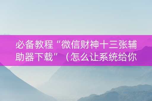 必备教程“微信财神十三张辅助器下载”（怎么让系统给你发好牌)