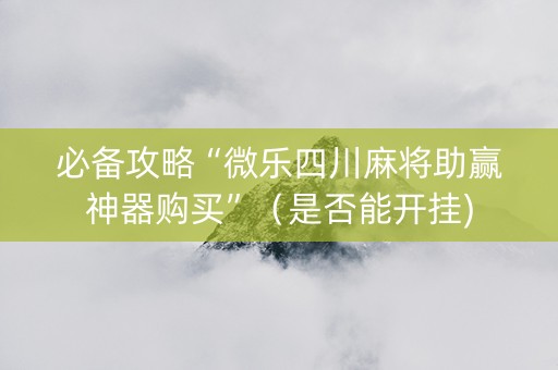 必备攻略“微乐四川麻将助赢神器购买”（是否能开挂)