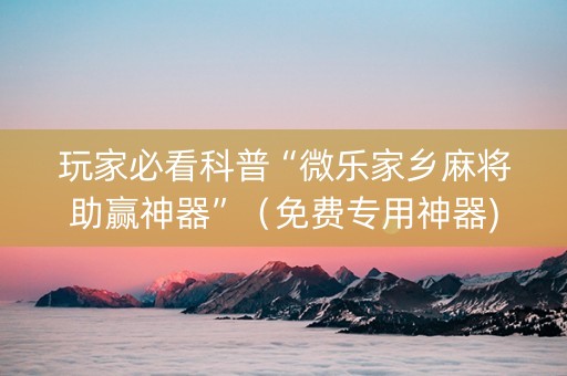 玩家必看科普“微乐家乡麻将助赢神器”（免费专用神器)