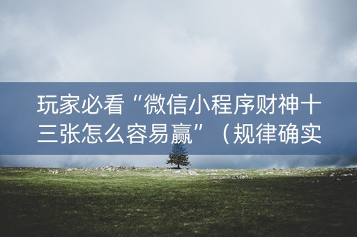 玩家必看“微信小程序财神十三张怎么容易赢”（规律确实有挂)