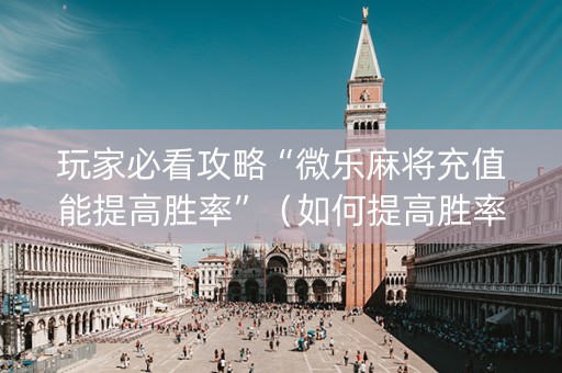 玩家必看攻略“微乐麻将充值能提高胜率”（如何提高胜率)