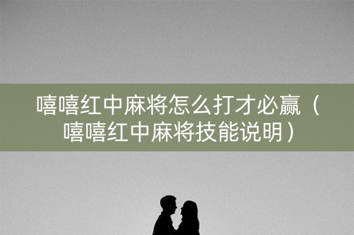 嘻嘻红中麻将怎么打才必赢（嘻嘻红中麻将技能说明）