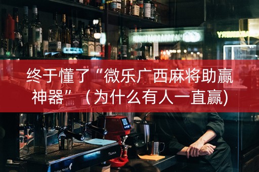 终于懂了“微乐广西麻将助赢神器”（为什么有人一直赢)