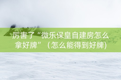 厉害了“微乐保皇自建房怎么拿好牌”（怎么能得到好牌)