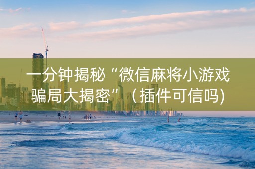 一分钟揭秘“微信麻将小游戏骗局大揭密”（插件可信吗)