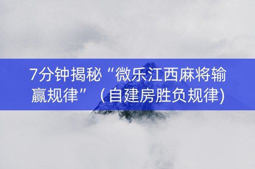 7分钟揭秘“微乐江西麻将输赢规律”（自建房胜负规律)