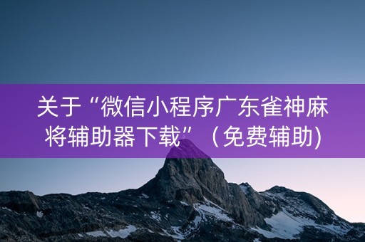 关于“微信小程序广东雀神麻将辅助器下载”（免费辅助)
