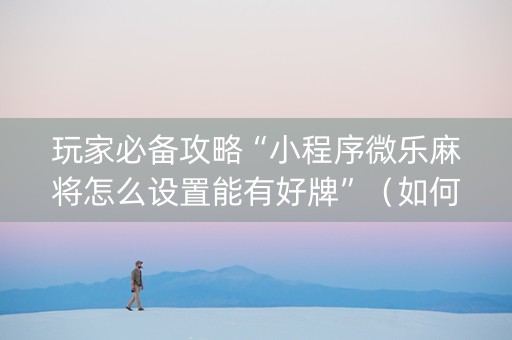 玩家必备攻略“小程序微乐麻将怎么设置能有好牌”（如何让系统发好牌)