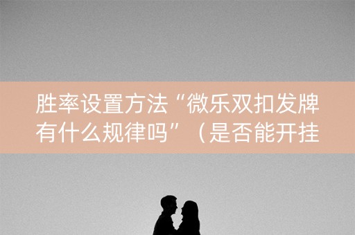 胜率设置方法“微乐双扣发牌有什么规律吗”（是否能开挂)