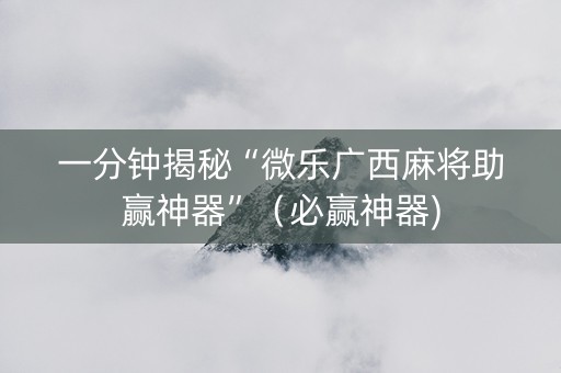 一分钟揭秘“微乐广西麻将助赢神器”（必赢神器)
