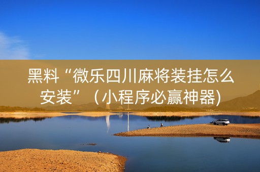 黑料“微乐四川麻将装挂怎么安装”（小程序必赢神器)