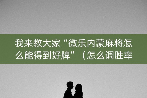 我来教大家“微乐内蒙麻将怎么能得到好牌”（怎么调胜率)