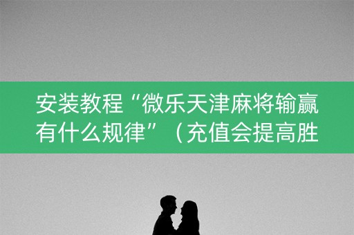 安装教程“微乐天津麻将输赢有什么规律”（充值会提高胜率么)