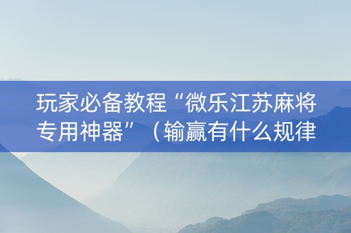 玩家必备教程“微乐江苏麻将专用神器”（输赢有什么规律)