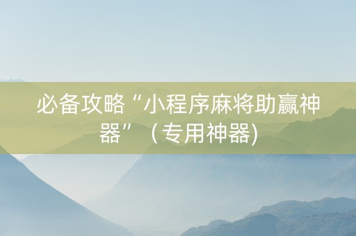 必备攻略“小程序麻将助赢神器”（专用神器)