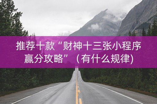 推荐十款“财神十三张小程序赢分攻略”（有什么规律)