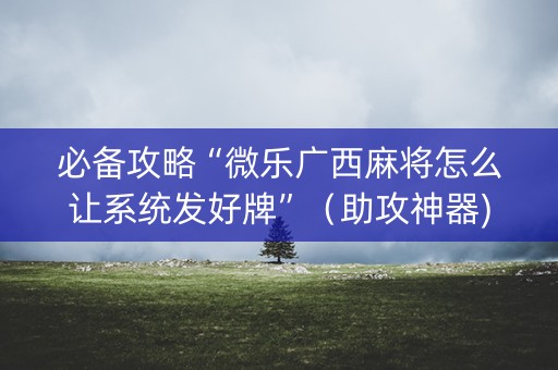 必备攻略“微乐广西麻将怎么让系统发好牌”（助攻神器)