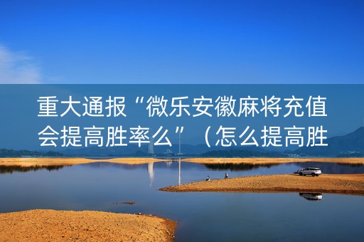 重大通报“微乐安徽麻将充值会提高胜率么”（怎么提高胜率)