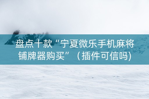 盘点十款“宁夏微乐手机麻将铺牌器购买”（插件可信吗)