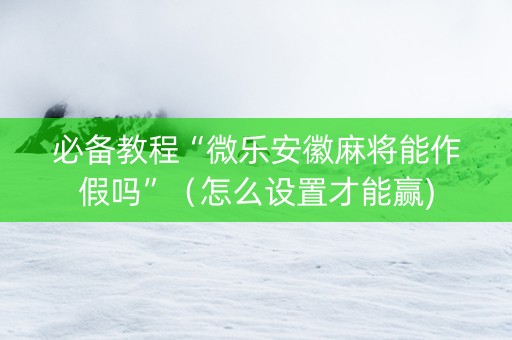 必备教程“微乐安徽麻将能作假吗”（怎么设置才能赢)