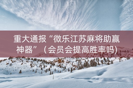 重大通报“微乐江苏麻将助赢神器”（会员会提高胜率吗)