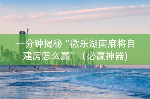 一分钟揭秘“微乐湖南麻将自建房怎么赢”（必赢神器)