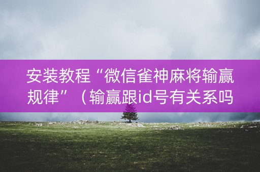安装教程“微信雀神麻将输赢规律”（输赢跟id号有关系吗)