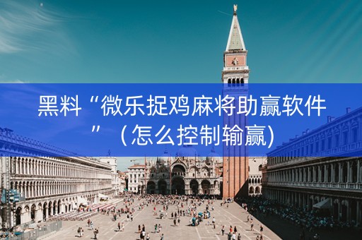 黑料“微乐捉鸡麻将助赢软件”（怎么控制输赢)