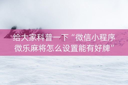 给大家科普一下“微信小程序微乐麻将怎么设置能有好牌”（怎么设置能有好牌)