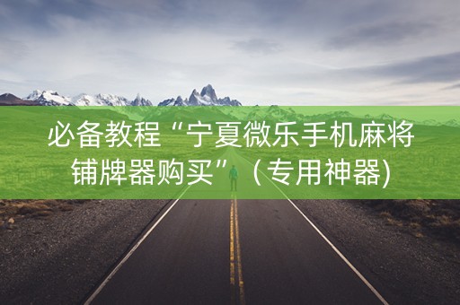 必备教程“宁夏微乐手机麻将铺牌器购买”（专用神器)