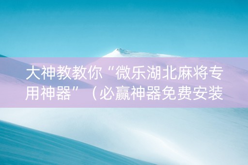 大神教教你“微乐湖北麻将专用神器”（必赢神器免费安装)