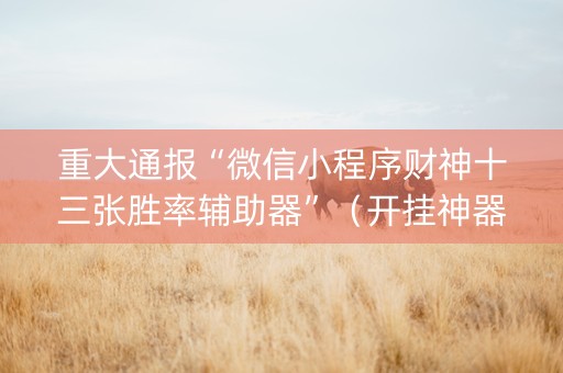 重大通报“微信小程序财神十三张胜率辅助器”（开挂神器下载)