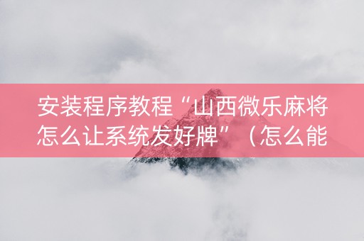 安装程序教程“山西微乐麻将怎么让系统发好牌”（怎么能让牌好一点)