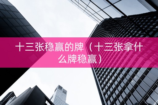 十三张稳赢的牌（十三张拿什么牌稳赢）