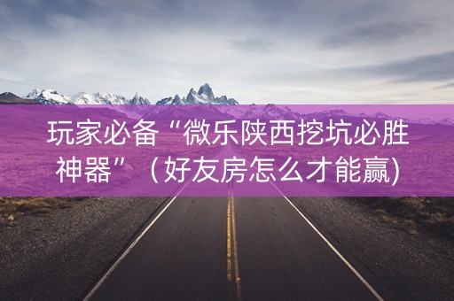 玩家必备“微乐陕西挖坑必胜神器”（好友房怎么才能赢)