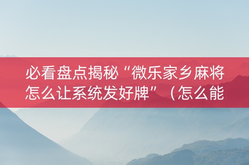 必看盘点揭秘“微乐家乡麻将怎么让系统发好牌”（怎么能得到好牌)