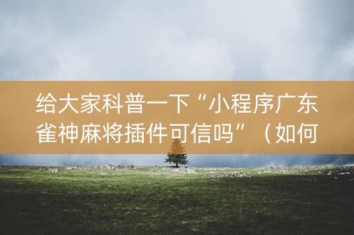 给大家科普一下“小程序广东雀神麻将插件可信吗”（如何让系统发好牌)