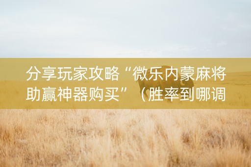 分享玩家攻略“微乐内蒙麻将助赢神器购买”（胜率到哪调)
