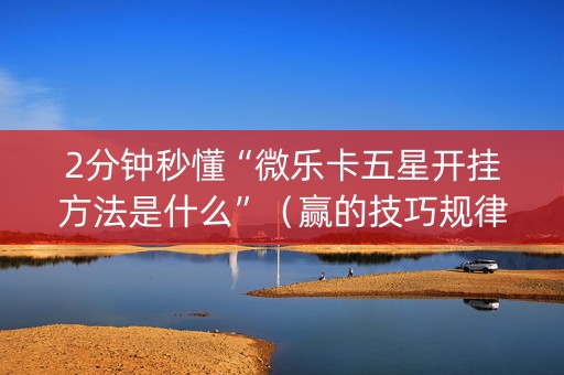 2分钟秒懂“微乐卡五星开挂方法是什么”（赢的技巧规律)