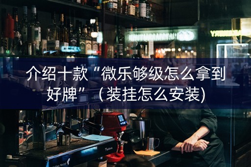 介绍十款“微乐够级怎么拿到好牌”（装挂怎么安装)