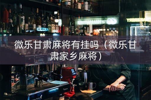 微乐甘肃麻将有挂吗（微乐甘肃家乡麻将）