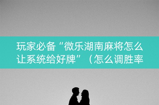 玩家必备“微乐湖南麻将怎么让系统给好牌”（怎么调胜率)