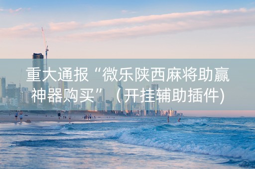 重大通报“微乐陕西麻将助赢神器购买”（开挂辅助插件)